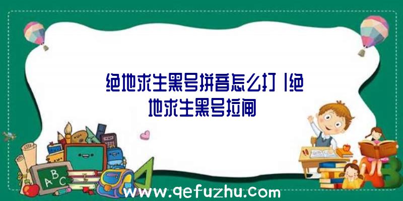 「绝地求生黑号拼音怎么打」|绝地求生黑号拉闸